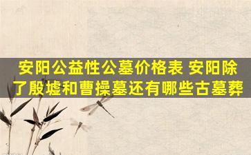 安阳公益性公墓价格表 安阳除了殷墟和曹操墓还有哪些古墓葬